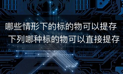 哪些情形下的标的物可以提存 下列哪种标的物可以直接提存