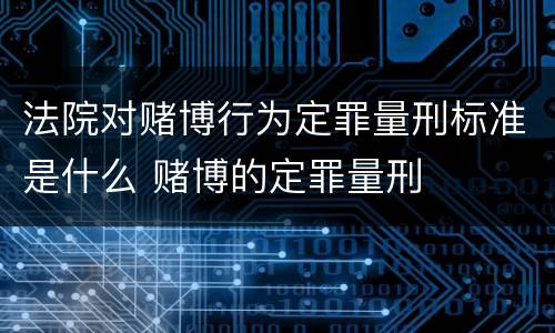 法院对赌博行为定罪量刑标准是什么 赌博的定罪量刑