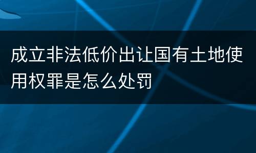 成立非法低价出让国有土地使用权罪是怎么处罚