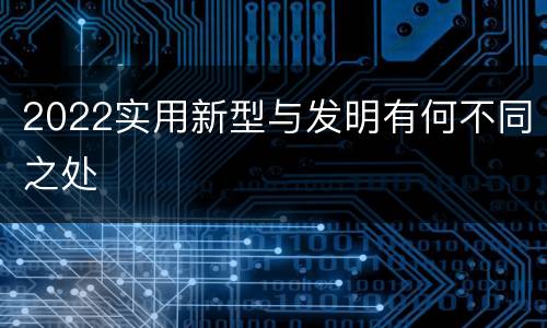 2022实用新型与发明有何不同之处