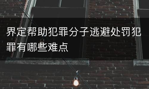 界定帮助犯罪分子逃避处罚犯罪有哪些难点
