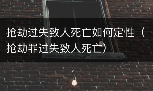 抢劫过失致人死亡如何定性（抢劫罪过失致人死亡）