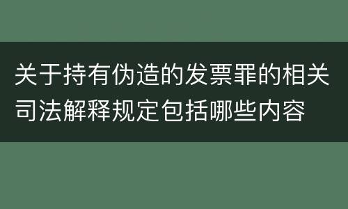 关于持有伪造的发票罪的相关司法解释规定包括哪些内容