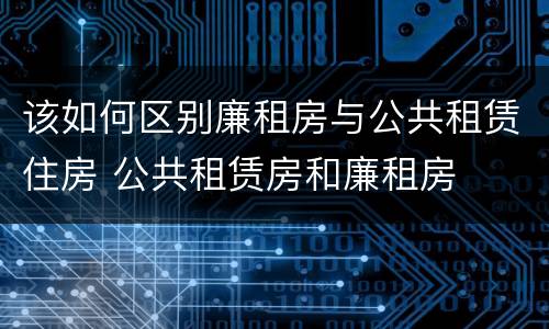 该如何区别廉租房与公共租赁住房 公共租赁房和廉租房