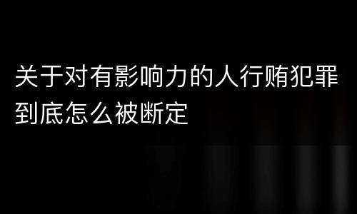 关于对有影响力的人行贿犯罪到底怎么被断定