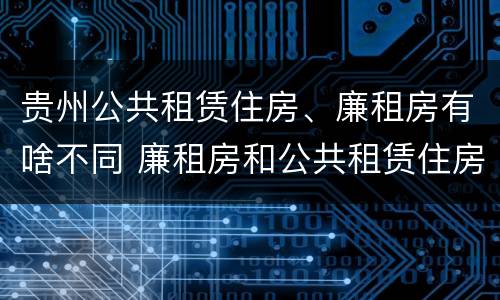 贵州公共租赁住房、廉租房有啥不同 廉租房和公共租赁住房的区别