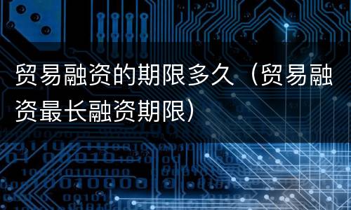 贸易融资的期限多久（贸易融资最长融资期限）