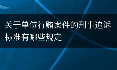 关于单位行贿案件的刑事追诉标准有哪些规定