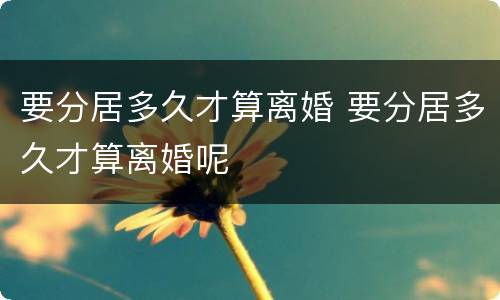 要分居多久才算离婚 要分居多久才算离婚呢