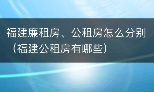 福建廉租房、公租房怎么分别（福建公租房有哪些）