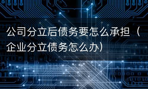 公司分立后债务要怎么承担（企业分立债务怎么办）