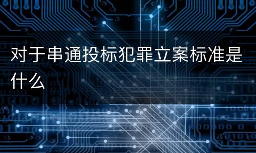 对于串通投标犯罪立案标准是什么