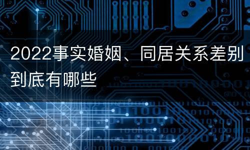 2022事实婚姻、同居关系差别到底有哪些