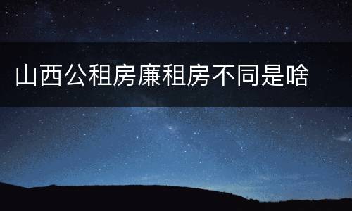 山西公租房廉租房不同是啥