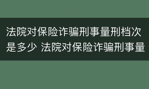 法院对保险诈骗刑事量刑档次是多少 法院对保险诈骗刑事量刑档次是多少啊