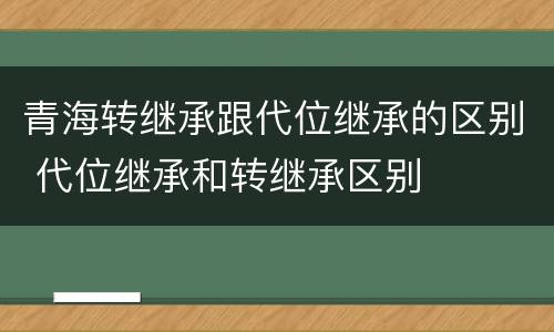 青海转继承跟代位继承的区别 代位继承和转继承区别