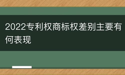 2022专利权商标权差别主要有何表现