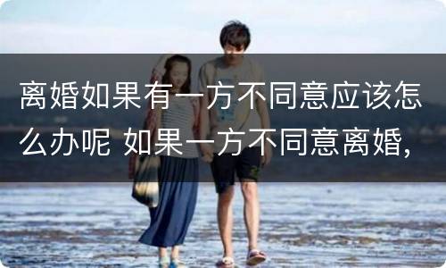 离婚如果有一方不同意应该怎么办呢 如果一方不同意离婚,怎么办呢?