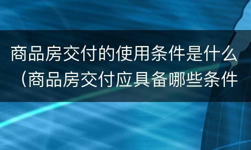 商品房交付的使用条件是什么（商品房交付应具备哪些条件）