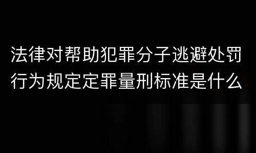 法律对帮助犯罪分子逃避处罚行为规定定罪量刑标准是什么