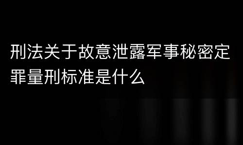 刑法关于故意泄露军事秘密定罪量刑标准是什么