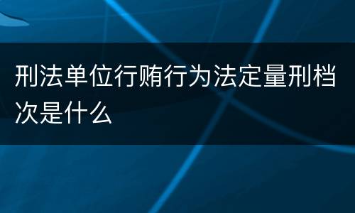 刑法单位行贿行为法定量刑档次是什么