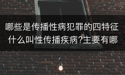 哪些是传播性病犯罪的四特征 什么叫性传播疾病?主要有哪几种?