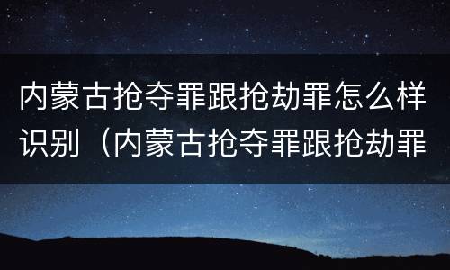 内蒙古抢夺罪跟抢劫罪怎么样识别（内蒙古抢夺罪跟抢劫罪怎么样识别判刑）