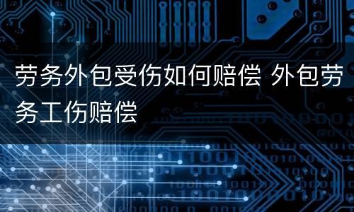 劳务外包受伤如何赔偿 外包劳务工伤赔偿