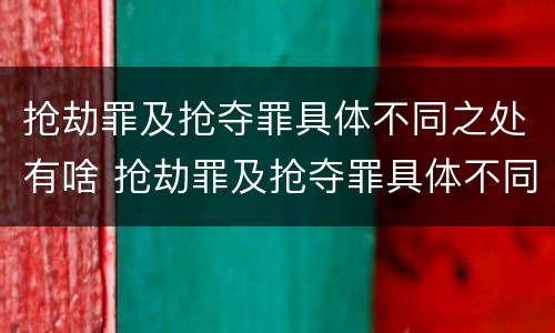 抢劫罪及抢夺罪具体不同之处有啥 抢劫罪及抢夺罪具体不同之处有啥特点