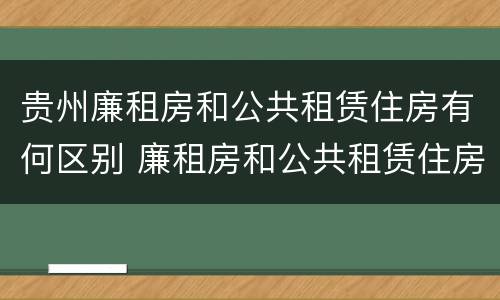 贵州廉租房和公共租赁住房有何区别 廉租房和公共租赁住房有什么区别