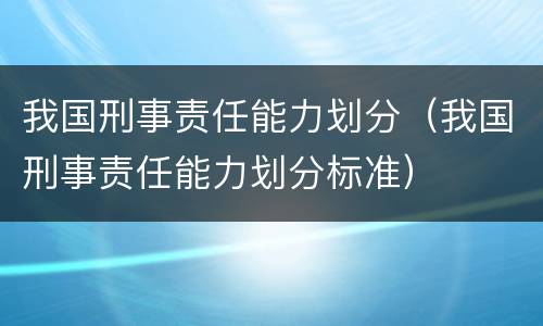 我国刑事责任能力划分（我国刑事责任能力划分标准）