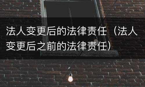 法人变更后的法律责任（法人变更后之前的法律责任）