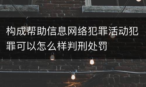 构成帮助信息网络犯罪活动犯罪可以怎么样判刑处罚