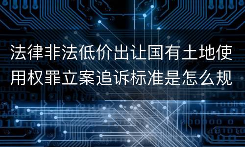 法律非法低价出让国有土地使用权罪立案追诉标准是怎么规定