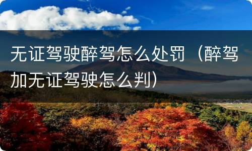 无证驾驶醉驾怎么处罚（醉驾加无证驾驶怎么判）