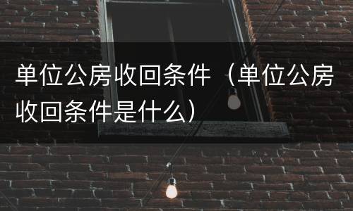 单位公房收回条件（单位公房收回条件是什么）