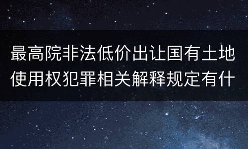 最高院非法低价出让国有土地使用权犯罪相关解释规定有什么主要内容
