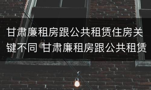 甘肃廉租房跟公共租赁住房关键不同 甘肃廉租房跟公共租赁住房关键不同的原因