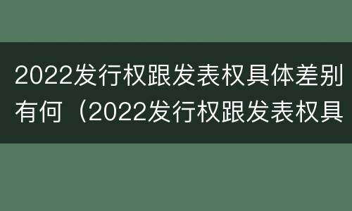 2022发行权跟发表权具体差别有何（2022发行权跟发表权具体差别有何不同）