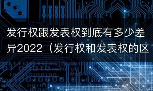 发行权跟发表权到底有多少差异2022（发行权和发表权的区别）