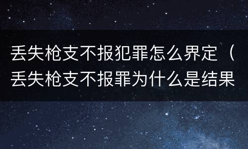 丢失枪支不报犯罪怎么界定(丢失枪支不报罪为什么是结果犯)