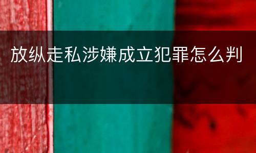 放纵走私涉嫌成立犯罪怎么判