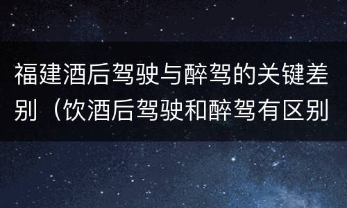 福建酒后驾驶与醉驾的关键差别（饮酒后驾驶和醉驾有区别?）