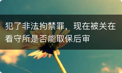 犯了非法拘禁罪，现在被关在看守所是否能取保后审