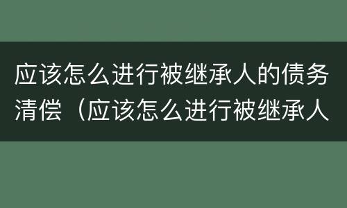 应该怎么进行被继承人的债务清偿（应该怎么进行被继承人的债务清偿协议）