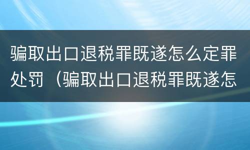 骗取出口退税罪既遂怎么定罪处罚（骗取出口退税罪既遂怎么定罪处罚标准）