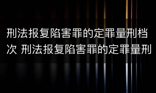 刑法报复陷害罪的定罪量刑档次 刑法报复陷害罪的定罪量刑档次是多少