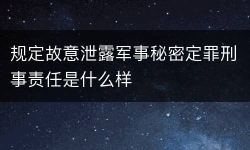 规定故意泄露军事秘密定罪刑事责任是什么样