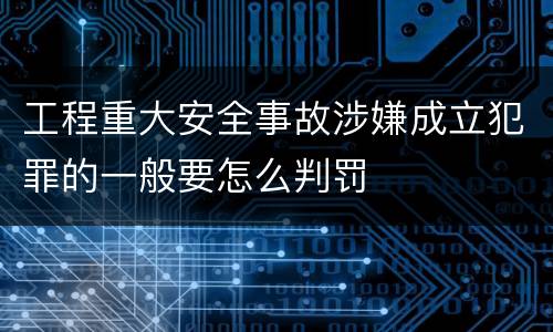 工程重大安全事故涉嫌成立犯罪的一般要怎么判罚
